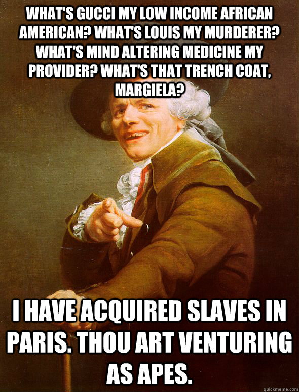 What's gucci my low income african american? What's Louis my murderer? What's mind altering medicine my provider? What's that trench coat, Margiela? I have acquired slaves in Paris. Thou art venturing as apes.  Joseph Ducreux