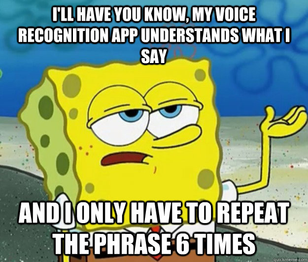 I'll have you know, my voice recognition app understands what I say And I only have to repeat the phrase 6 times  Tough Spongebob