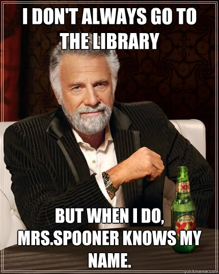 I don't always go to the library But when I do, Mrs.Spooner knows my name.  The Most Interesting Man In The World