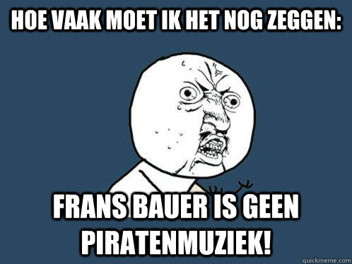 hoe vaak moet ik het nog zeggen: frans bauer is geen piratenmuziek!  Y U No