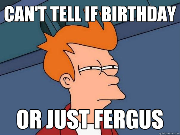 Can't tell if birthday or just Fergus  Futurama Fry