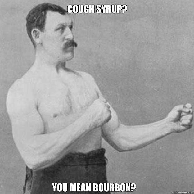 Cough Syrup? you mean Bourbon?   overly manly man