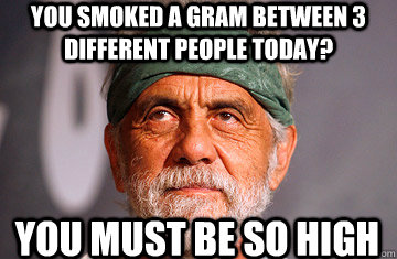 You smoked a gram between 3 different people today? You must be so high  