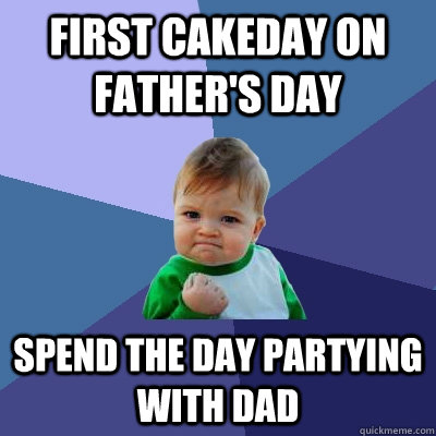 First cakeday on father's day Spend the day partying with dad  Success Kid