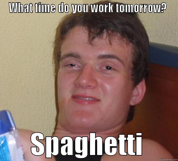 Pulled this while talking to my GF the other day. - WHAT TIME DO YOU WORK TOMORROW? SPAGHETTI 10 Guy