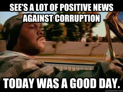 See's a lot of positive news against corruption Today was a good day.   Ice Cube