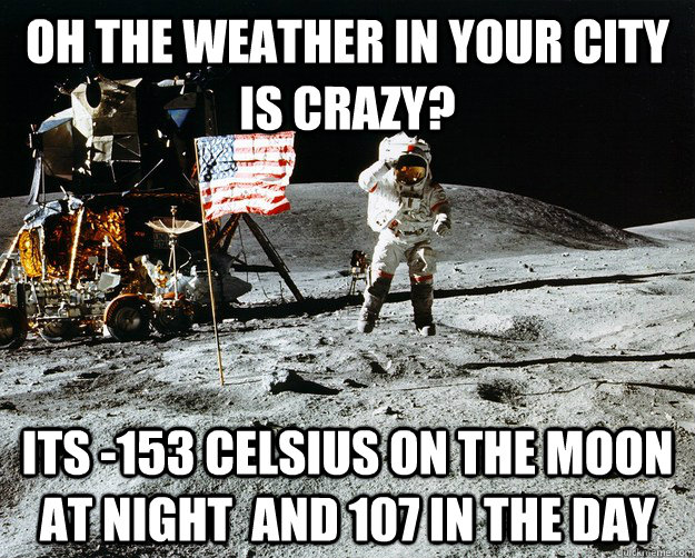 Oh the weather in your city is crazy? its -153 celsius on the moon at night  and 107 in the day  Unimpressed Astronaut