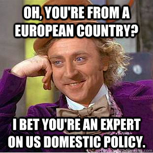 Oh, you're from a European country? I bet you're an expert on US domestic policy. - Oh, you're from a European country? I bet you're an expert on US domestic policy.  Condescending Wonka