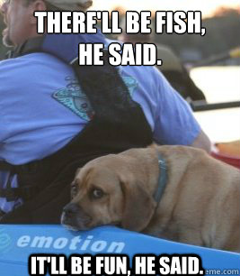 There'll be fish,
he said. It'll be fun, he said. - There'll be fish,
he said. It'll be fun, he said.  Emo Dog