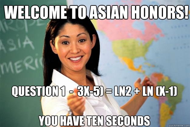 Welcome to Asian Honors! Question 1  -  3x-5) = ln2 + ln (x-1)

You have ten seconds  Unhelpful High School Teacher