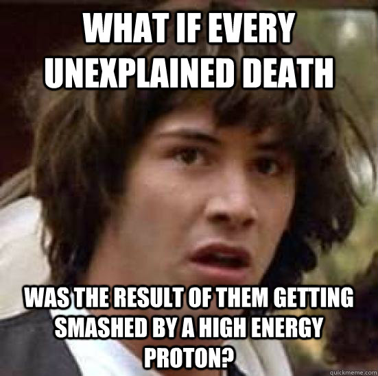 What if every unexplained death was the result of them getting smashed by a high energy proton? - What if every unexplained death was the result of them getting smashed by a high energy proton?  conspiracy keanu