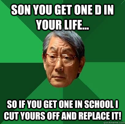 Son you get one d in your life... so if you get one in school i cut yours off and replace it!  High Expectations Asian Father