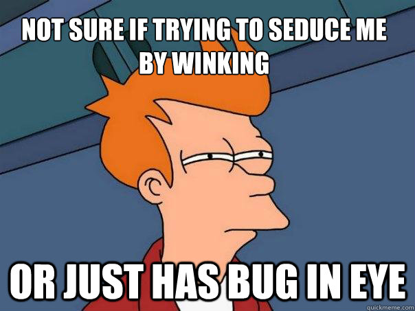 Not sure if trying to seduce me 
by winking Or just has bug in eye  Futurama Fry