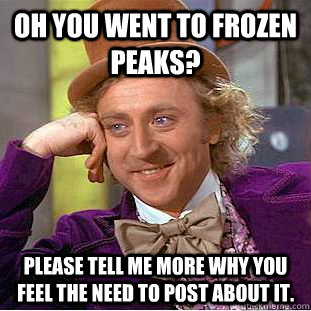 Oh you went to frozen peaks? Please tell me more why you feel the need to post about it. - Oh you went to frozen peaks? Please tell me more why you feel the need to post about it.  Condescending Wonka