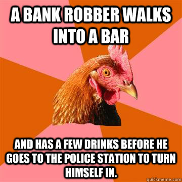 A bank robber walks into a bar And has a few drinks before he goes to the police station to turn himself in. - A bank robber walks into a bar And has a few drinks before he goes to the police station to turn himself in.  Anti-Joke Chicken