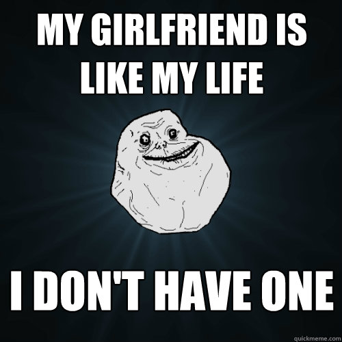 My girlfriend is like my life I don't have one  Forever Alone