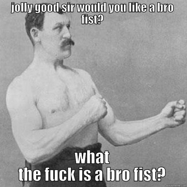 JOLLY GOOD SIR WOULD YOU LIKE A BRO FIST? WHAT THE FUCK IS A BRO FIST? overly manly man