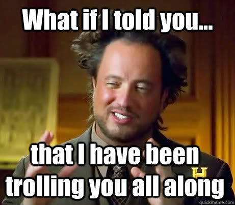 What if I told you... that I have been trolling you all along - What if I told you... that I have been trolling you all along  Ancient Aliens Are Dis