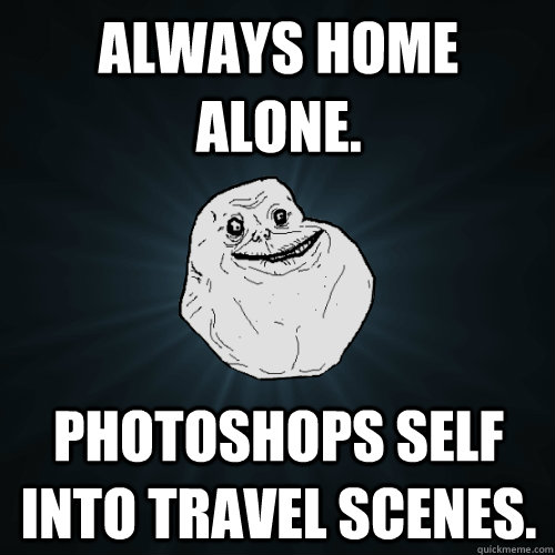 Always home alone. photoshops self into travel scenes.  Forever Alone