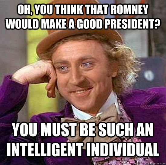 Oh, you think that Romney would make a good president? You must be such an intelligent individual  Romney sucks