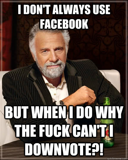 I don't always use facebook but when I do WHY THE FUCK CAN'T I DOWNVOTE?!  The Most Interesting Man In The World