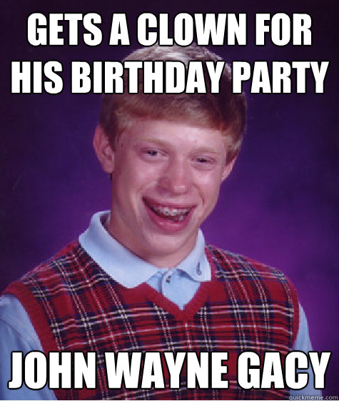 gets a clown for his birthday party  John wayne gacy   Bad Luck Brian