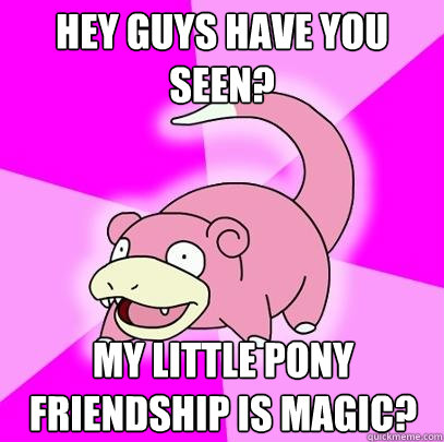 Hey guys have you seen? my little pony friendship is magic?  Slowpoke