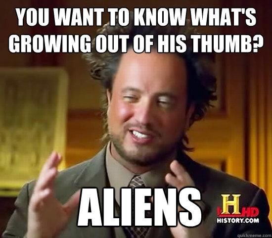 You want to know what's growing out of his thumb?  Aliens  Ancient Aliens