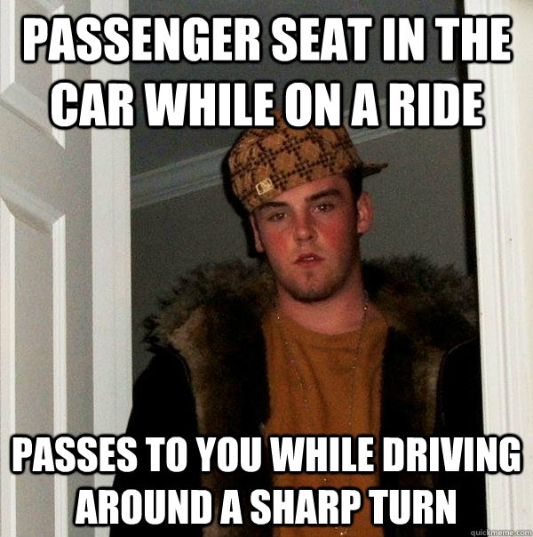 PASSENGER SEAT IN THE CAR WHILE ON A RIDE PASSES TO YOU WHILE DRIVING AROUND A SHARP TURN - PASSENGER SEAT IN THE CAR WHILE ON A RIDE PASSES TO YOU WHILE DRIVING AROUND A SHARP TURN  Scumbag Steve