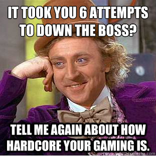 It took you 6 attempts to down the boss?
 Tell me again about how hardcore your gaming is.  Condescending Wonka