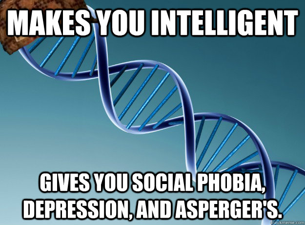 makes you intelligent gives you social phobia, depression, and Asperger's.  Scumbag Genetics