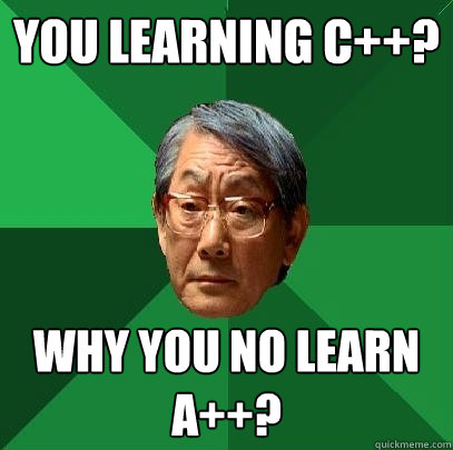 You learning C++? Why you no learn A++?  High Expectations Asian Father