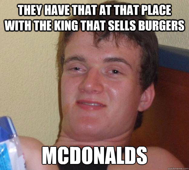 they have that at that place with the king that sells burgers McDonalds  10 Guy