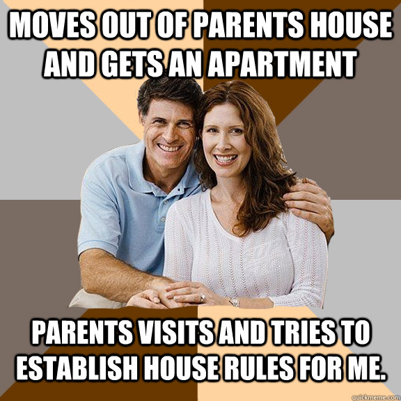 Moves out of parents house and gets an apartment Parents visits and tries to establish house rules for me. - Moves out of parents house and gets an apartment Parents visits and tries to establish house rules for me.  Scumbag Parents