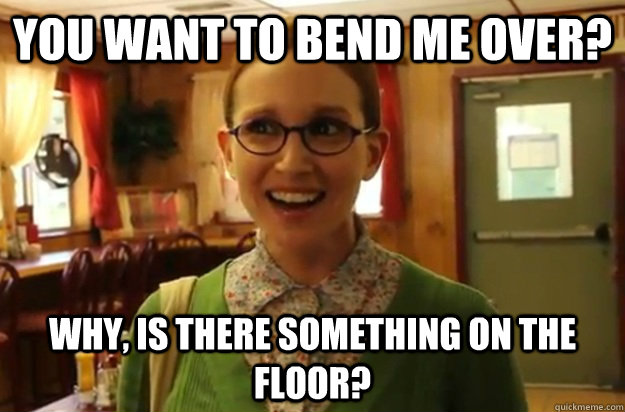 You want to bend me over? Why, is there something on the floor?   Sexually Oblivious Female