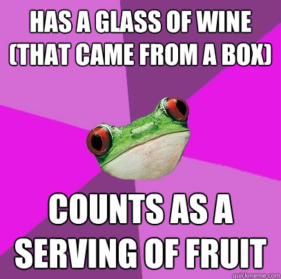 has a glass of wine (that came from a box) counts as a serving of fruit  Foul Bachelorette Frog