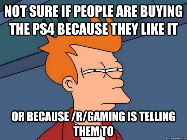 Not sure if people are buying the PS4 because they like it Or because /r/gaming is telling them to - Not sure if people are buying the PS4 because they like it Or because /r/gaming is telling them to  Futurama Fry