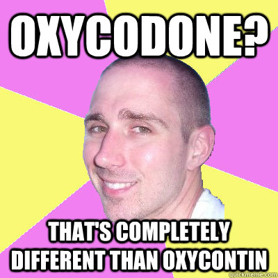 Oxycodone? that's completely different than oxycontin - Oxycodone? that's completely different than oxycontin  Medically Ignorant Moron