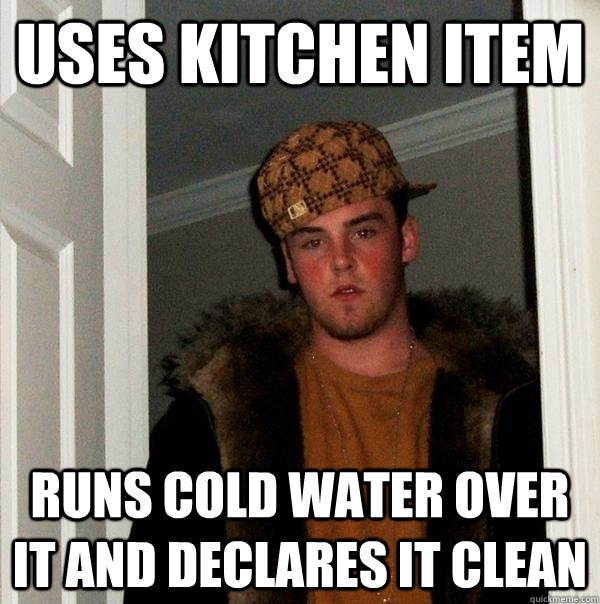 Uses kitchen item Runs cold water over it and declares it clean  Scumbag Steve