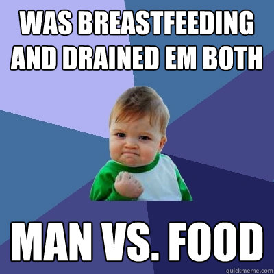 Was breastfeeding and drained em both man vs. food  Success Kid