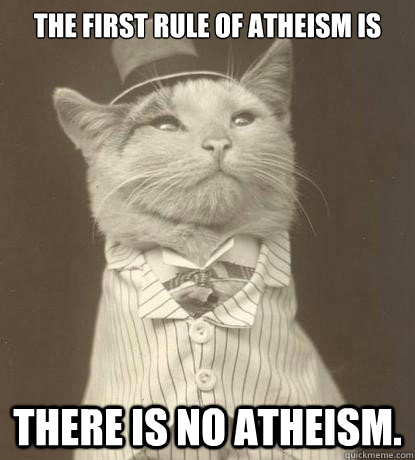 The first rule of Atheism is there is no Atheism.  Aristocat