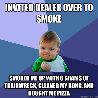 Invited dealer over to smoke smoked me up with 6 grams of trainwreck, cleaned my bong, and bought me pizza  Success Kid