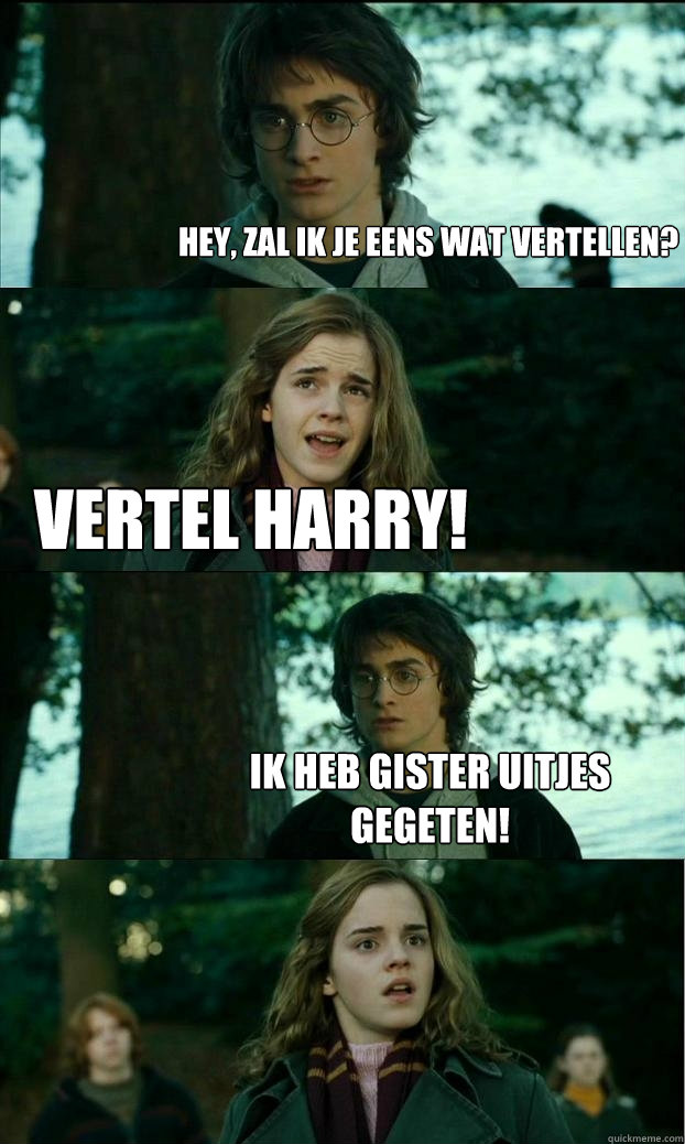 Hey, zal ik je eens wat vertellen? Vertel Harry! Ik heb gister uitjes gegeten!  Horny Harry