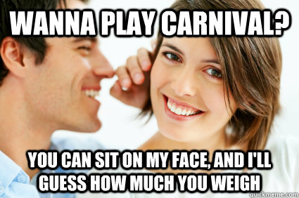 Wanna play Carnival? You can sit on my face, and I'll guess how much you weigh  Bad Pick-up line Paul