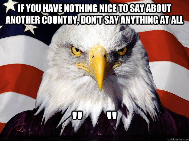 if you have nothing nice to say about another country, don't say anything at all 