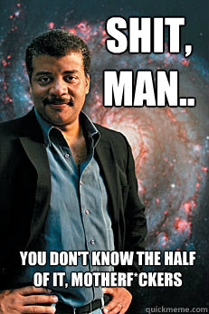 Shit, man.. you don't know the half of it, motherf*ckers  Neil deGrasse Tyson