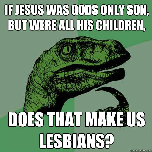 If Jesus was Gods only son, but were all his children, Does that make us lesbians?  Philosoraptor