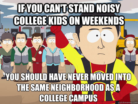 if you can't stand noisy college kids on weekends you should have never moved into the same neighborhood as a college campus  Captain Hindsight