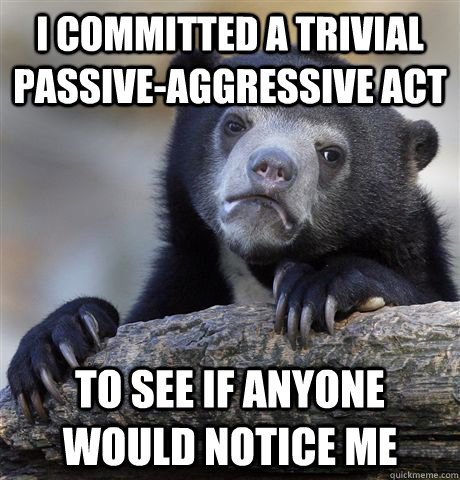 i committed a trivial passive-aggressive act to see if anyone would notice me  Confession Bear