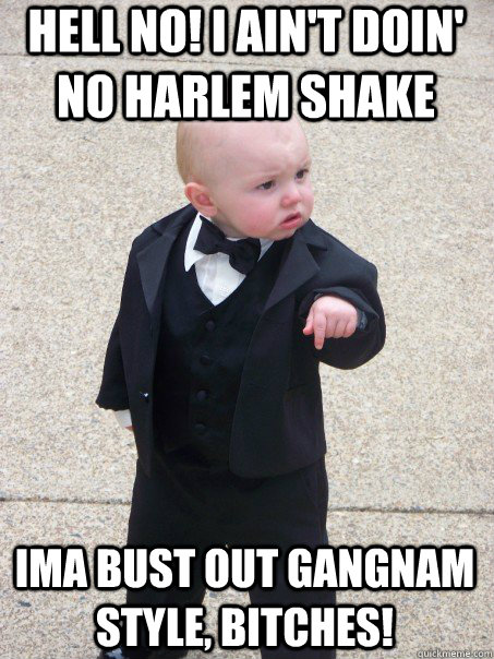 Hell no! I ain't doin' no Harlem Shake Ima bust out Gangnam style, bitches!  Baby Godfather